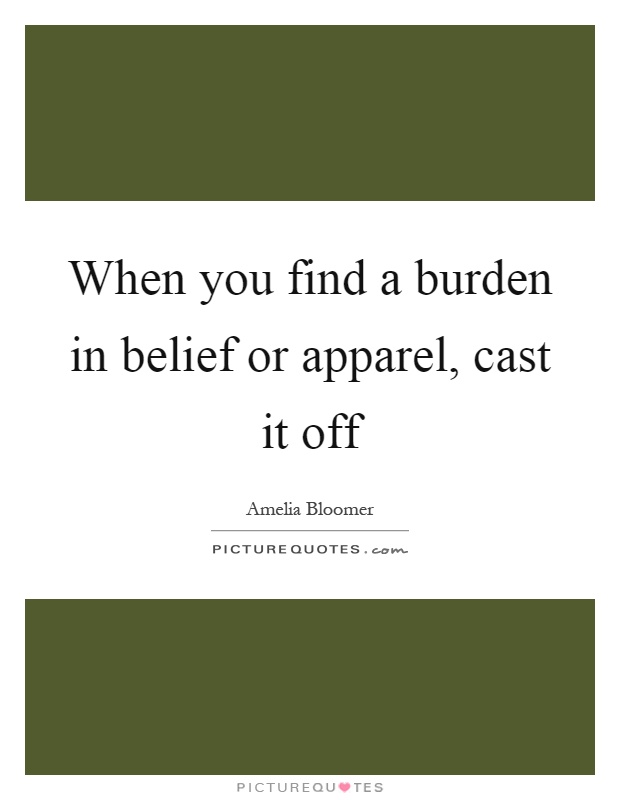 When you find a burden in belief or apparel, cast it off Picture Quote #1