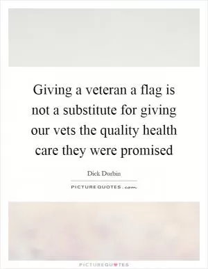 Giving a veteran a flag is not a substitute for giving our vets the quality health care they were promised Picture Quote #1