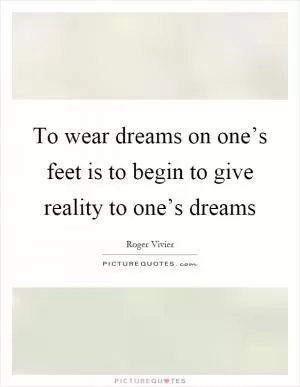 To wear dreams on one’s feet is to begin to give reality to one’s dreams Picture Quote #1