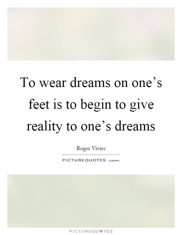 To wear dreams on one's feet is to begin to give reality to one's dreams Picture Quote #1