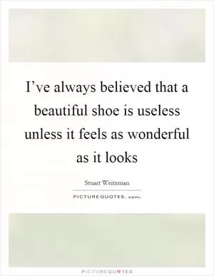 I’ve always believed that a beautiful shoe is useless unless it feels as wonderful as it looks Picture Quote #1