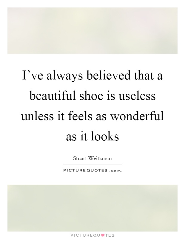 I've always believed that a beautiful shoe is useless unless it feels as wonderful as it looks Picture Quote #1