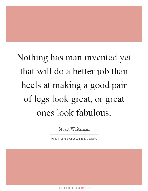 Nothing has man invented yet that will do a better job than heels at making a good pair of legs look great, or great ones look fabulous Picture Quote #1