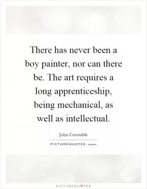 There has never been a boy painter, nor can there be. The art requires a long apprenticeship, being mechanical, as well as intellectual Picture Quote #1