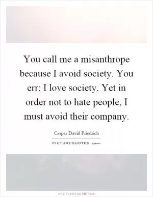 You call me a misanthrope because I avoid society. You err; I love society. Yet in order not to hate people, I must avoid their company Picture Quote #1