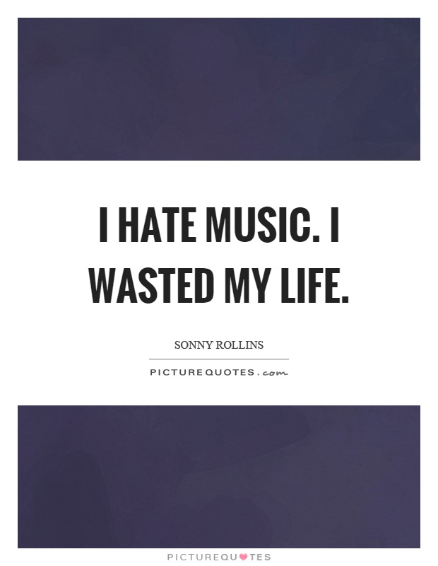 I hate music. I wasted my life Picture Quote #1