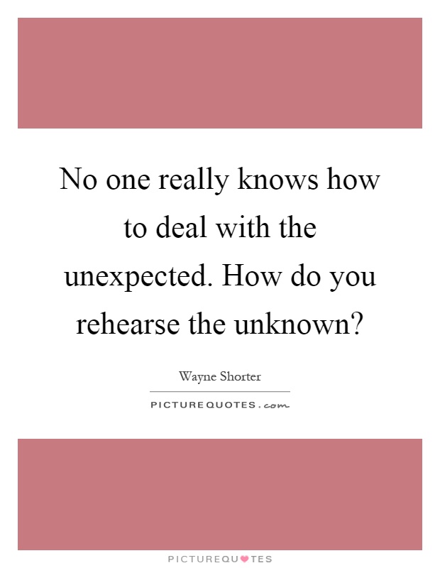 No one really knows how to deal with the unexpected. How do you rehearse the unknown? Picture Quote #1