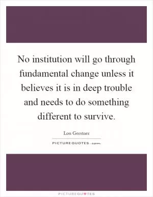 No institution will go through fundamental change unless it believes it is in deep trouble and needs to do something different to survive Picture Quote #1