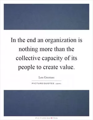 In the end an organization is nothing more than the collective capacity of its people to create value Picture Quote #1