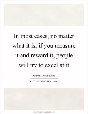 In most cases, no matter what it is, if you measure it and reward it, people will try to excel at it Picture Quote #1
