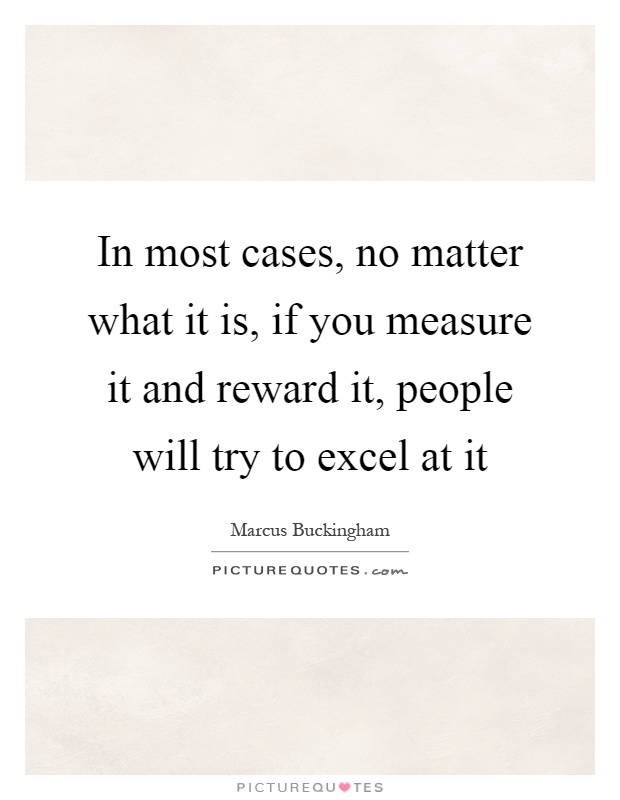 In most cases, no matter what it is, if you measure it and reward it, people will try to excel at it Picture Quote #1