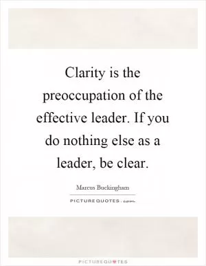 Clarity is the preoccupation of the effective leader. If you do nothing else as a leader, be clear Picture Quote #1