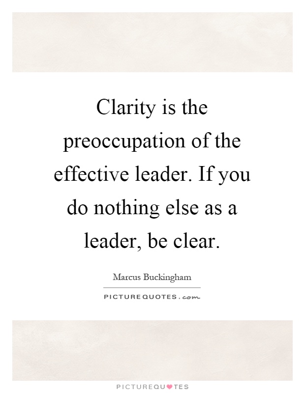 Clarity is the preoccupation of the effective leader. If you do nothing else as a leader, be clear Picture Quote #1