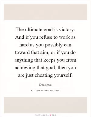 The ultimate goal is victory. And if you refuse to work as hard as you possibly can toward that aim, or if you do anything that keeps you from achieving that goal, then you are just cheating yourself Picture Quote #1