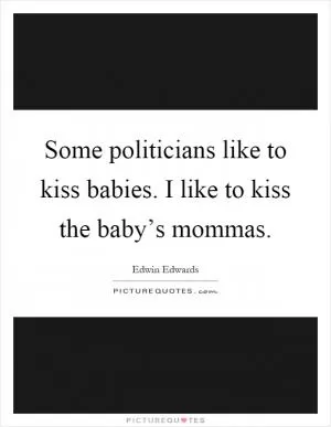 Some politicians like to kiss babies. I like to kiss the baby’s mommas Picture Quote #1