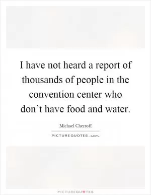 I have not heard a report of thousands of people in the convention center who don’t have food and water Picture Quote #1