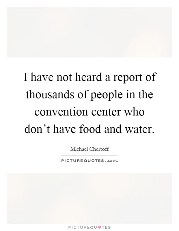 I have not heard a report of thousands of people in the convention center who don't have food and water Picture Quote #1