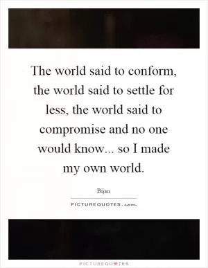 The world said to conform, the world said to settle for less, the world said to compromise and no one would know... so I made my own world Picture Quote #1