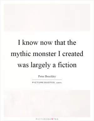 I know now that the mythic monster I created was largely a fiction Picture Quote #1