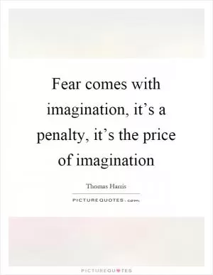 Fear comes with imagination, it’s a penalty, it’s the price of imagination Picture Quote #1