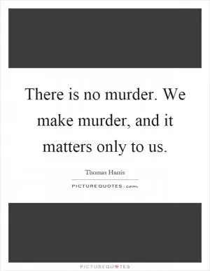 There is no murder. We make murder, and it matters only to us Picture Quote #1