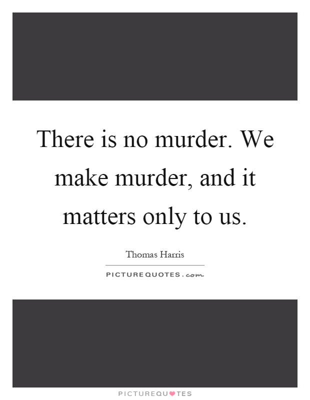 There is no murder. We make murder, and it matters only to us Picture Quote #1