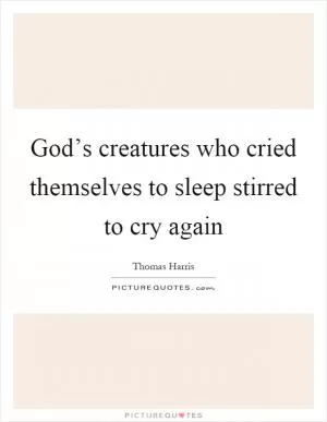God’s creatures who cried themselves to sleep stirred to cry again Picture Quote #1