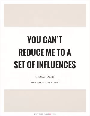 You can’t reduce me to a set of influences Picture Quote #1