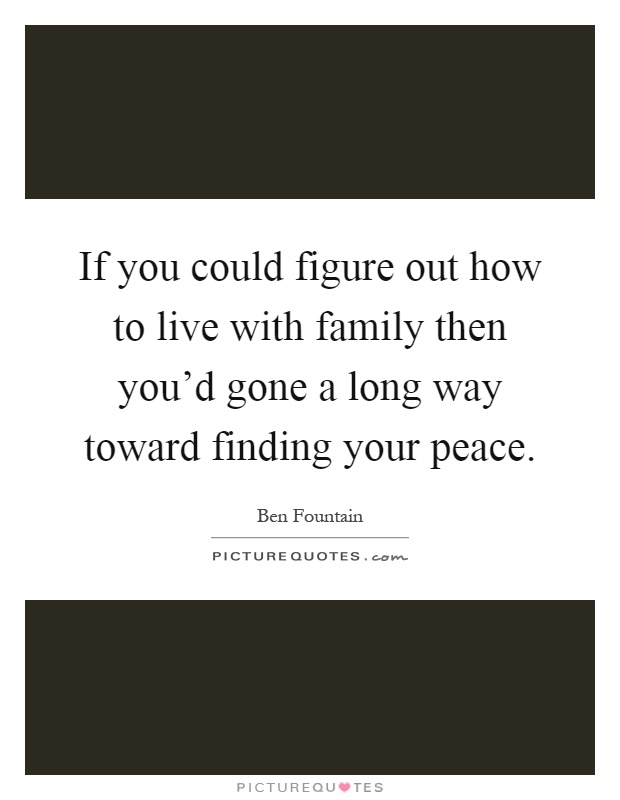 If you could figure out how to live with family then you'd gone a long way toward finding your peace Picture Quote #1