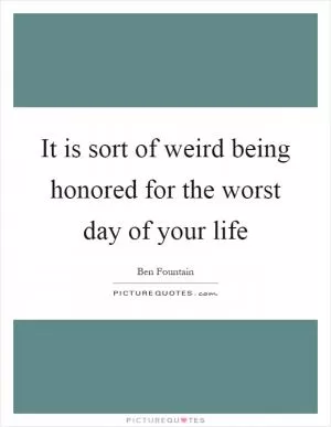 It is sort of weird being honored for the worst day of your life Picture Quote #1