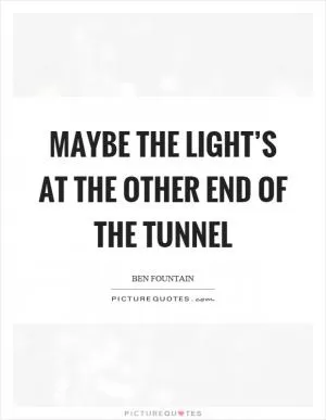 Maybe the light’s at the other end of the tunnel Picture Quote #1