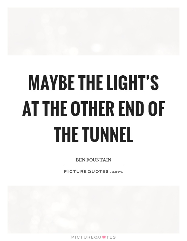 Maybe the light's at the other end of the tunnel Picture Quote #1