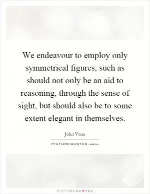 We endeavour to employ only symmetrical figures, such as should not only be an aid to reasoning, through the sense of sight, but should also be to some extent elegant in themselves Picture Quote #1