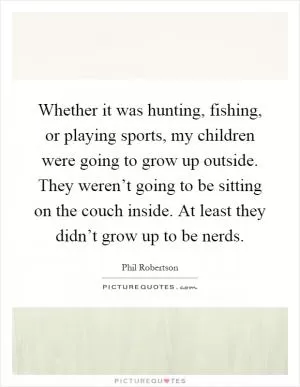 Whether it was hunting, fishing, or playing sports, my children were going to grow up outside. They weren’t going to be sitting on the couch inside. At least they didn’t grow up to be nerds Picture Quote #1