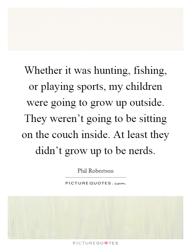 Whether it was hunting, fishing, or playing sports, my children were going to grow up outside. They weren't going to be sitting on the couch inside. At least they didn't grow up to be nerds Picture Quote #1