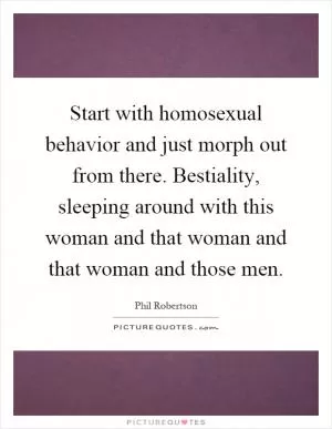 Start with homosexual behavior and just morph out from there. Bestiality, sleeping around with this woman and that woman and that woman and those men Picture Quote #1