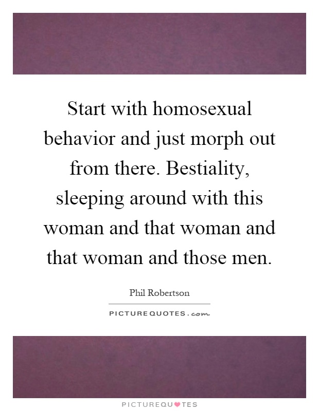 Start with homosexual behavior and just morph out from there. Bestiality, sleeping around with this woman and that woman and that woman and those men Picture Quote #1