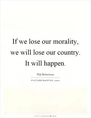 If we lose our morality, we will lose our country. It will happen Picture Quote #1