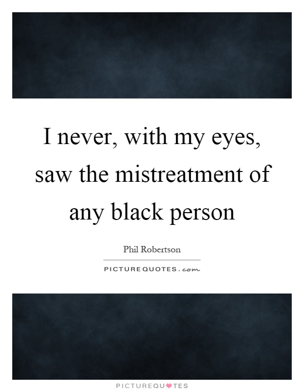 I never, with my eyes, saw the mistreatment of any black person Picture Quote #1