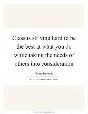 Class is striving hard to be the best at what you do while taking the needs of others into consideration Picture Quote #1