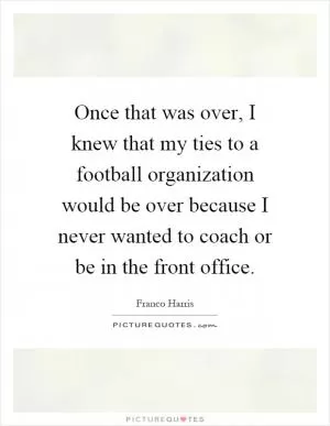 Once that was over, I knew that my ties to a football organization would be over because I never wanted to coach or be in the front office Picture Quote #1