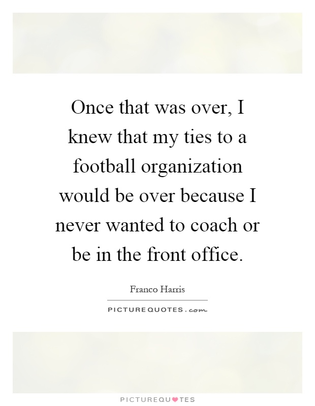 Once that was over, I knew that my ties to a football organization would be over because I never wanted to coach or be in the front office Picture Quote #1