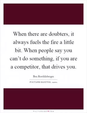 When there are doubters, it always fuels the fire a little bit. When people say you can’t do something, if you are a competitor, that drives you Picture Quote #1