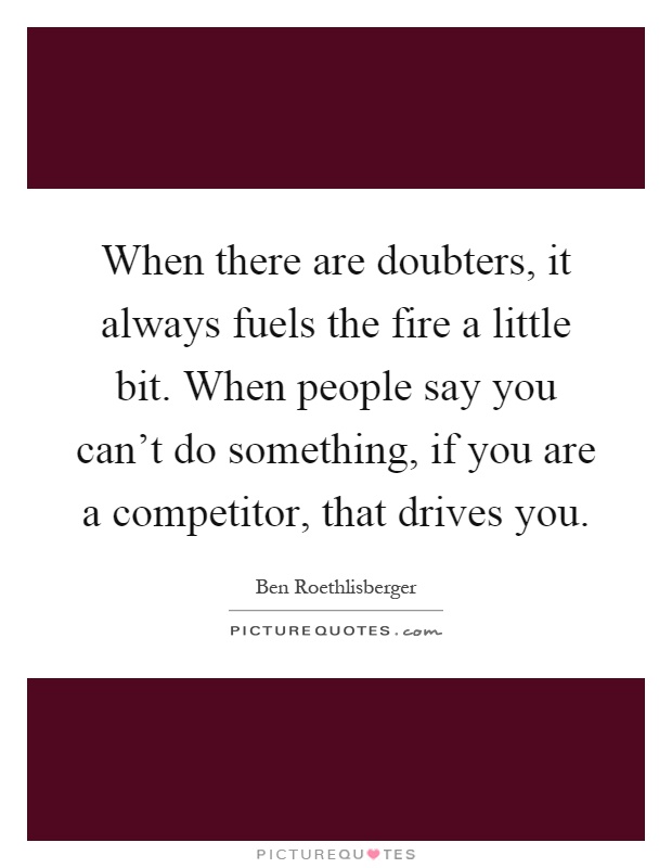 When there are doubters, it always fuels the fire a little bit. When people say you can't do something, if you are a competitor, that drives you Picture Quote #1