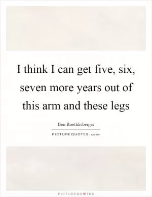 I think I can get five, six, seven more years out of this arm and these legs Picture Quote #1