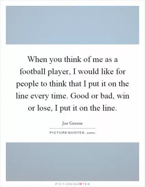 When you think of me as a football player, I would like for people to think that I put it on the line every time. Good or bad, win or lose, I put it on the line Picture Quote #1