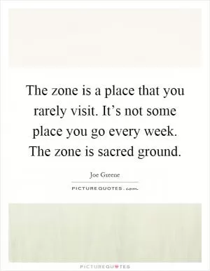 The zone is a place that you rarely visit. It’s not some place you go every week. The zone is sacred ground Picture Quote #1