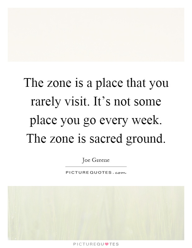 The zone is a place that you rarely visit. It's not some place you go every week. The zone is sacred ground Picture Quote #1