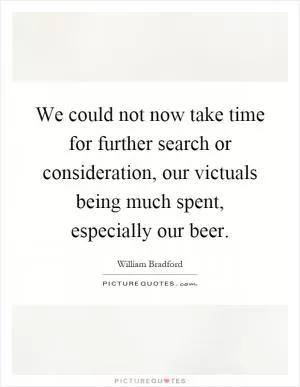 We could not now take time for further search or consideration, our victuals being much spent, especially our beer Picture Quote #1