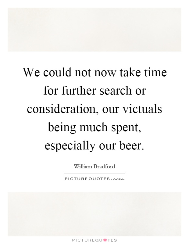 We could not now take time for further search or consideration, our victuals being much spent, especially our beer Picture Quote #1